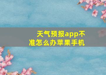 天气预报app不准怎么办苹果手机