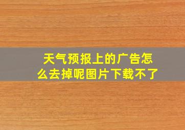 天气预报上的广告怎么去掉呢图片下载不了