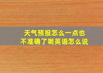 天气预报怎么一点也不准确了呢英语怎么说