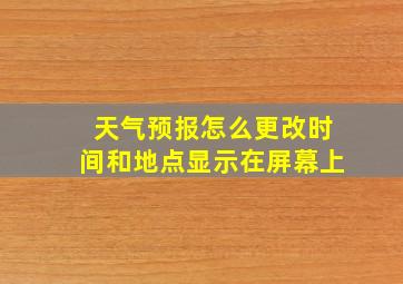 天气预报怎么更改时间和地点显示在屏幕上