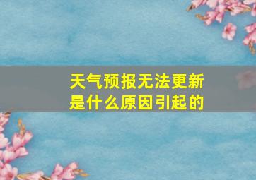 天气预报无法更新是什么原因引起的