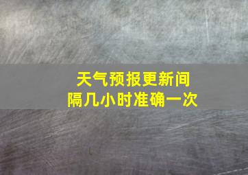 天气预报更新间隔几小时准确一次