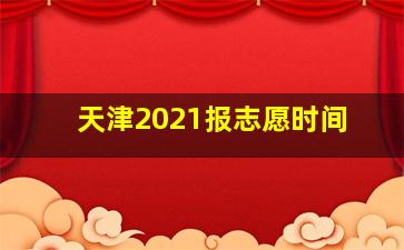 天津2021报志愿时间