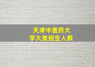 天津中医药大学大类招生人数