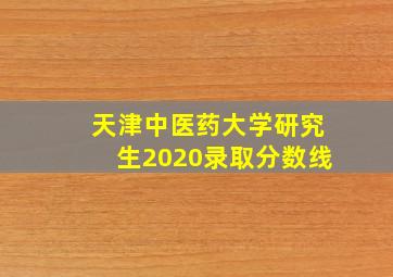 天津中医药大学研究生2020录取分数线