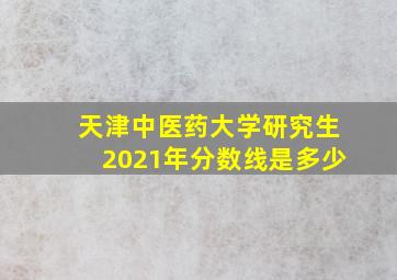 天津中医药大学研究生2021年分数线是多少