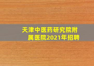 天津中医药研究院附属医院2021年招聘