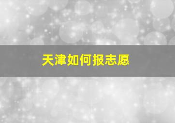 天津如何报志愿