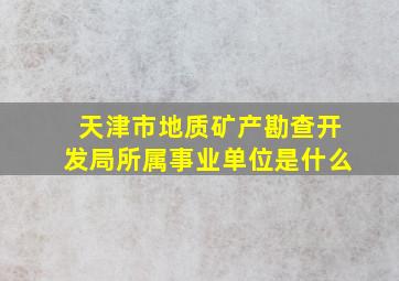 天津市地质矿产勘查开发局所属事业单位是什么