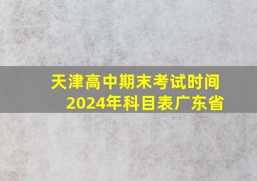 天津高中期末考试时间2024年科目表广东省