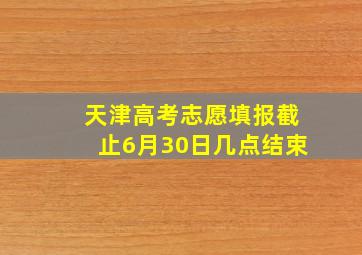 天津高考志愿填报截止6月30日几点结束