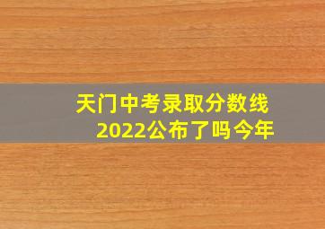 天门中考录取分数线2022公布了吗今年