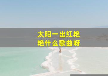 太阳一出红艳艳什么歌曲呀