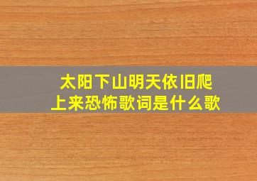 太阳下山明天依旧爬上来恐怖歌词是什么歌