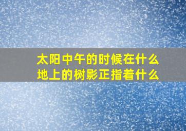 太阳中午的时候在什么地上的树影正指着什么