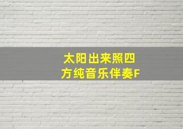 太阳出来照四方纯音乐伴奏F