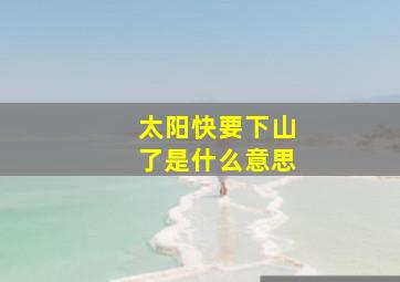 太阳快要下山了是什么意思