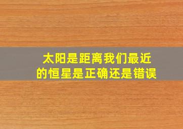 太阳是距离我们最近的恒星是正确还是错误