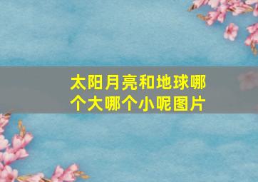 太阳月亮和地球哪个大哪个小呢图片