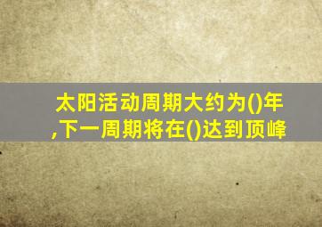 太阳活动周期大约为()年,下一周期将在()达到顶峰