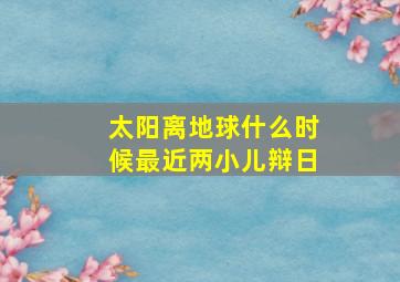 太阳离地球什么时候最近两小儿辩日