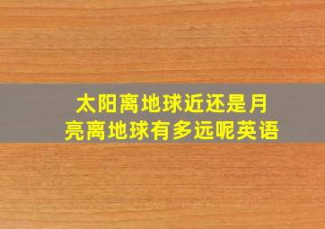 太阳离地球近还是月亮离地球有多远呢英语