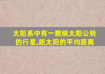 太阳系中有一颗绕太阳公转的行星,距太阳的平均距离