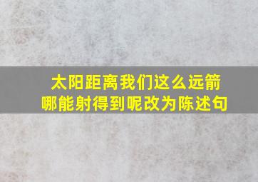 太阳距离我们这么远箭哪能射得到呢改为陈述句