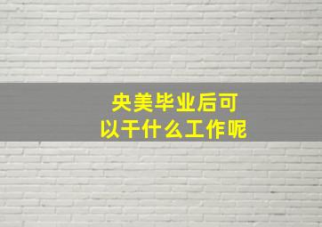 央美毕业后可以干什么工作呢