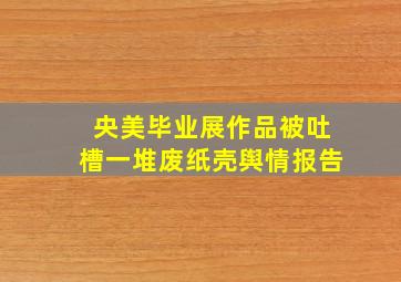 央美毕业展作品被吐槽一堆废纸壳舆情报告