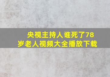 央视主持人谁死了78岁老人视频大全播放下载