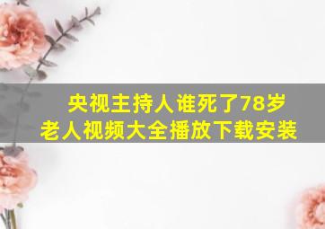 央视主持人谁死了78岁老人视频大全播放下载安装