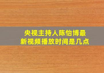 央视主持人陈怡博最新视频播放时间是几点