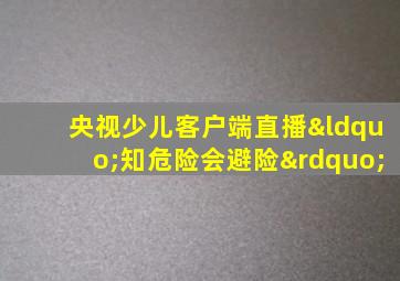 央视少儿客户端直播“知危险会避险”