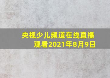 央视少儿频道在线直播观看2021年8月9日