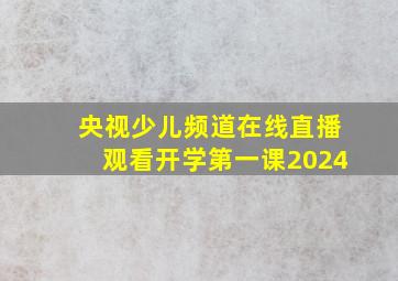 央视少儿频道在线直播观看开学第一课2024