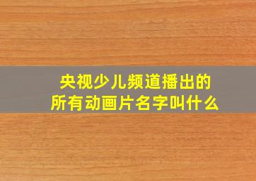 央视少儿频道播出的所有动画片名字叫什么