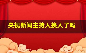 央视新闻主持人换人了吗