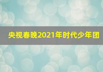 央视春晚2021年时代少年团