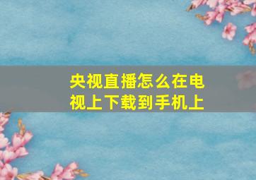 央视直播怎么在电视上下载到手机上