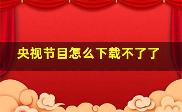 央视节目怎么下载不了了