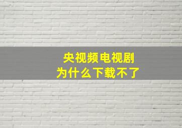 央视频电视剧为什么下载不了