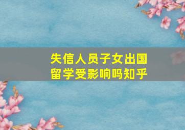 失信人员子女出国留学受影响吗知乎