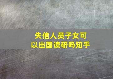 失信人员子女可以出国读研吗知乎