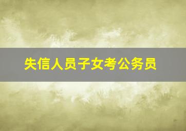 失信人员子女考公务员