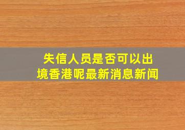 失信人员是否可以出境香港呢最新消息新闻