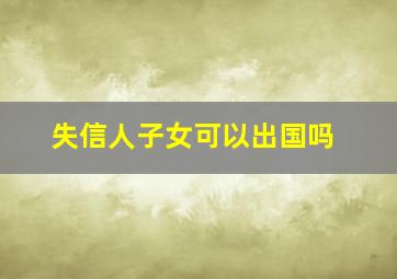 失信人子女可以出国吗