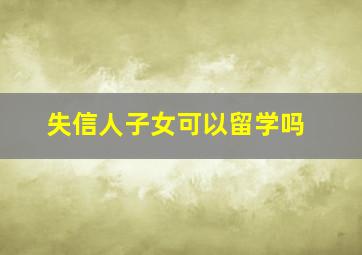 失信人子女可以留学吗