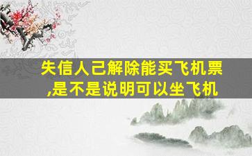 失信人己解除能买飞机票,是不是说明可以坐飞机