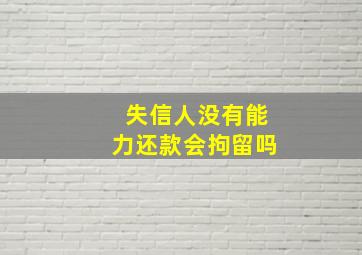 失信人没有能力还款会拘留吗